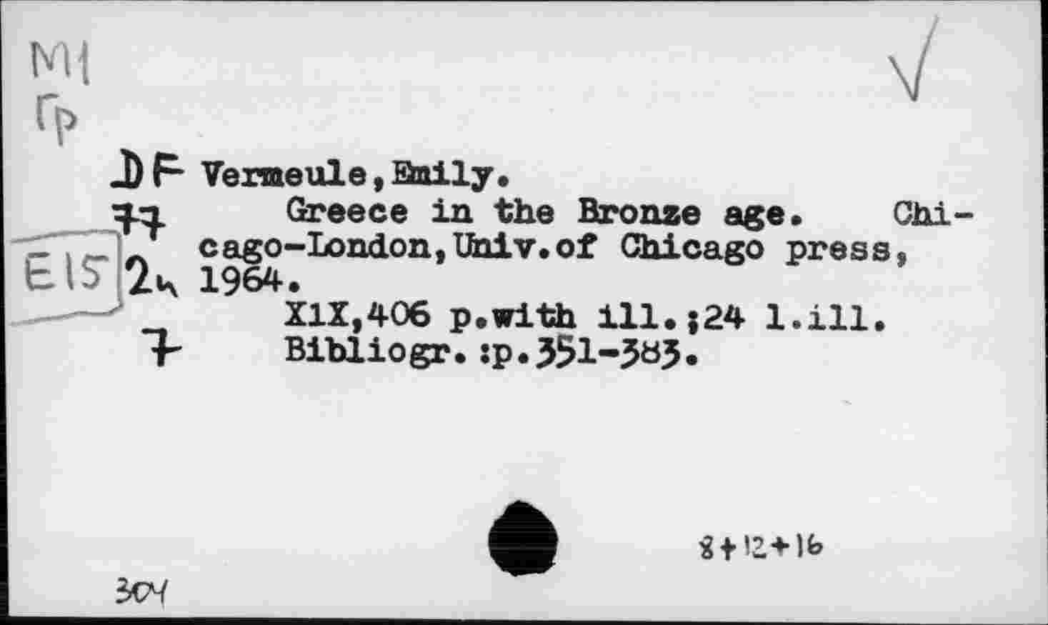 ﻿Ve rme ule, Qaily,
Greece in the Bronze age. Chicago-London, Univ.of Chicago press, 1964.
X1X,4O6 p.with ill.;24 l.ill.
Bihliogr.:p.351-3ö3*

